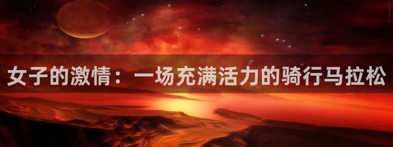 中欧体育最新地址：女子的激情：一场充满活力的骑行马拉松