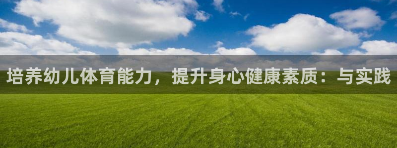 中欧体育网页版：培养幼儿体育能力，提升身心健康素质：与实践