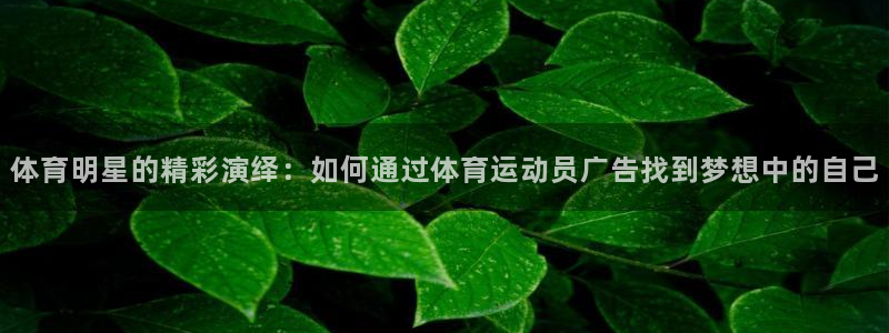 zoty中欧体育网址多少：体育明星的精彩演绎：如何通过体育运动员广告找到梦想中的自己