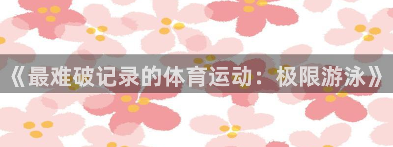 中欧体育网站：《最难破记录的体育运动：极限游泳》