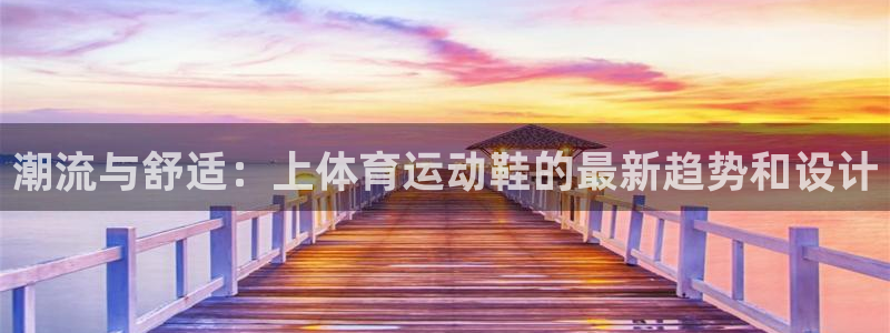 中欧体育kok：潮流与舒适：上体育运动鞋的最新趋势和设计