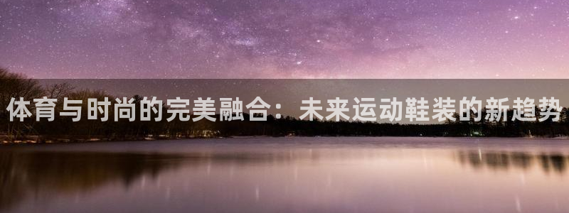 中欧体育李勇鸿：体育与时尚的完美融合：未来运动鞋装的新趋势