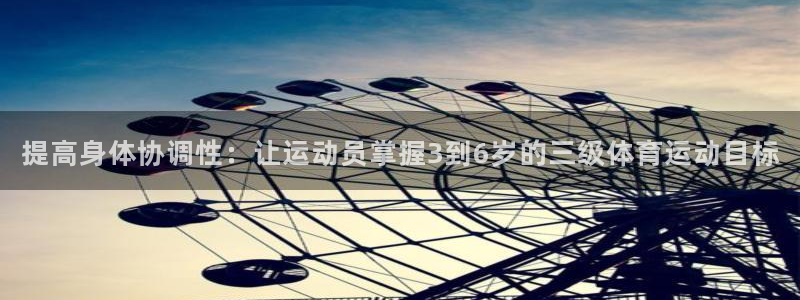中欧体育全站app：提高身体协调性：让运动员掌握3到6岁的三级体育运动目标