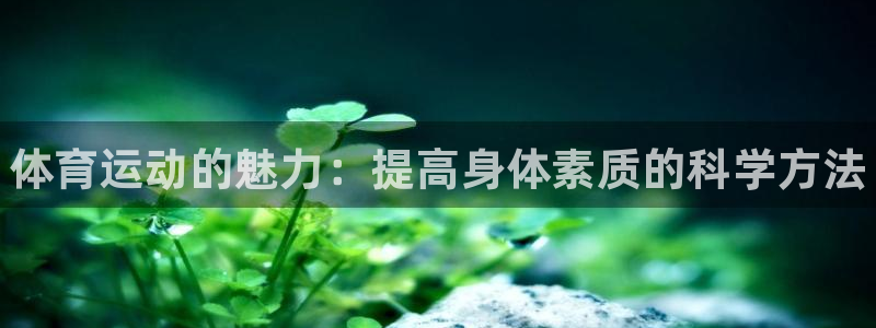 中欧体育全站app：体育运动的魅力：提高身体素质的科学方法