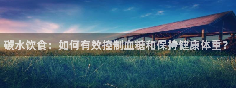 中欧体育客服：碳水饮食：如何有效控制血糖和保持健康体重？