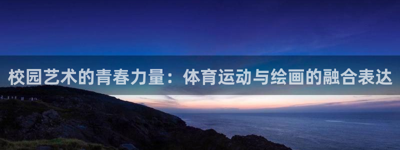 中欧体育客服：校园艺术的青春力量：体育运动与绘画的融合表达