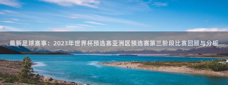 中欧体育李勇鸿：最新足球赛事：2023年世界杯预选赛亚洲区预选赛第三阶段比赛回顾与分析