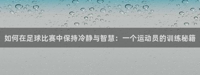 中欧体育网址：如何在足球比赛中保持冷静与智慧：一个运动员的训练秘籍