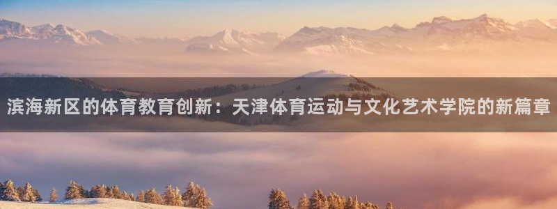 中欧体育下载：滨海新区的体育教育创新：天津体育运动与文化艺术学院的新篇章
