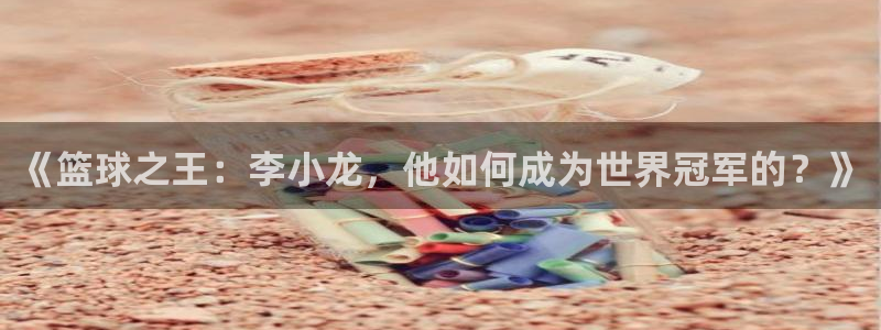 中欧体育下载：《篮球之王：李小龙，他如何成为世界冠军的？》